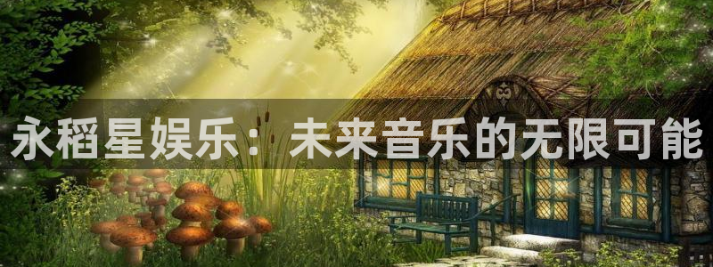 杏鑫娱乐：永稻星娱乐：未来音乐的无限可能