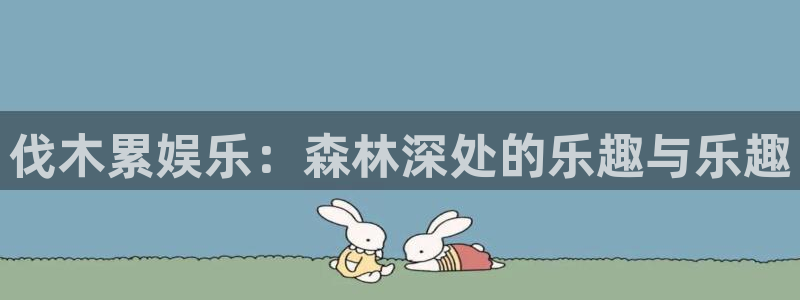 杏鑫娱乐：伐木累娱乐：森林深处的乐趣与乐趣
