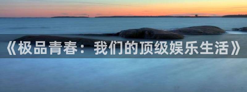 杏鑫娱乐：《极品青春：我们的顶级娱乐生活》