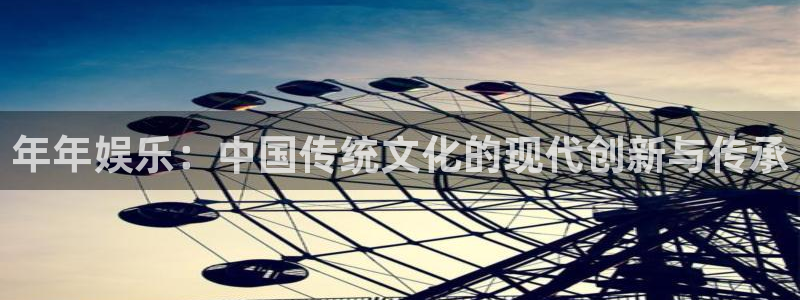 杏鑫娱乐：年年娱乐：中国传统文化的现代创新与传承