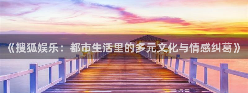 杏鑫娱乐：《搜狐娱乐：都市生活里的多元文化与情感纠葛》