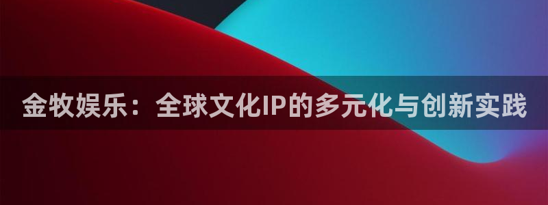 杏鑫娱乐：金牧娱乐：全球文化IP的多元化与创新实践