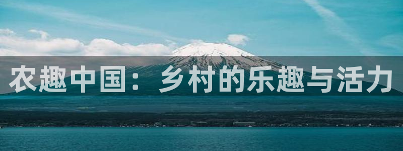 杏鑫娱乐：农趣中国：乡村的乐趣与活力